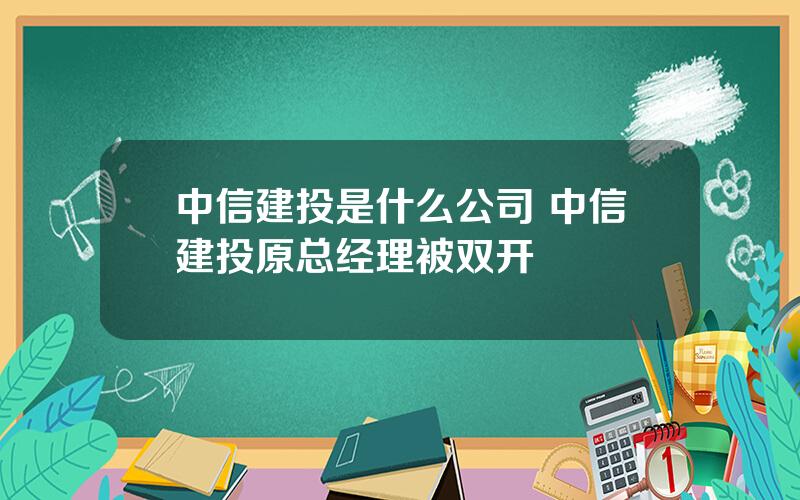 中信建投是什么公司 中信建投原总经理被双开